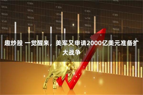 趣炒股 一觉醒来，美军又申请2000亿美元准备扩大战争