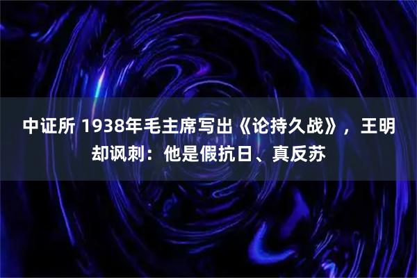 中证所 1938年毛主席写出《论持久战》，王明却讽刺：他是假抗日、真反苏