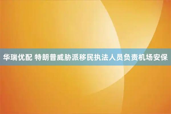华瑞优配 特朗普威胁派移民执法人员负责机场安保