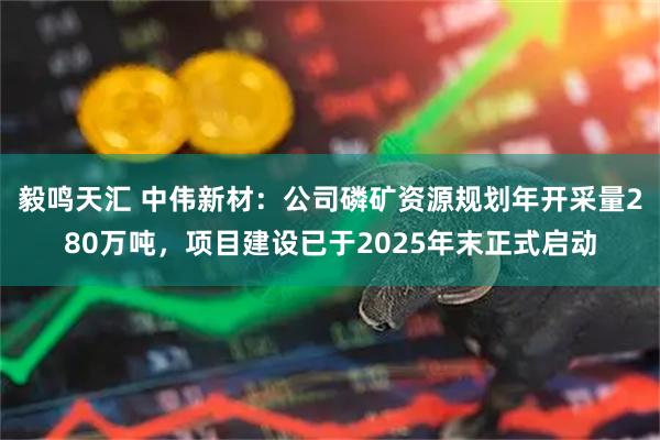 毅鸣天汇 中伟新材：公司磷矿资源规划年开采量280万吨，项目建设已于2025年末正式启动