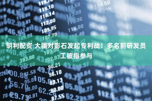 明利配资 大疆对影石发起专利战!多名前研发员工被指参与