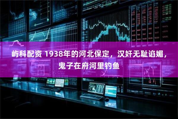 屿科配资 1938年的河北保定,汉奸无耻谄媚,鬼子在府河里钓鱼
