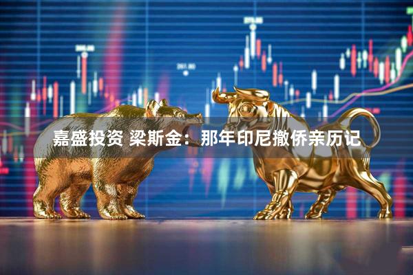 嘉盛投资 梁斯金：那年印尼撤侨亲历记