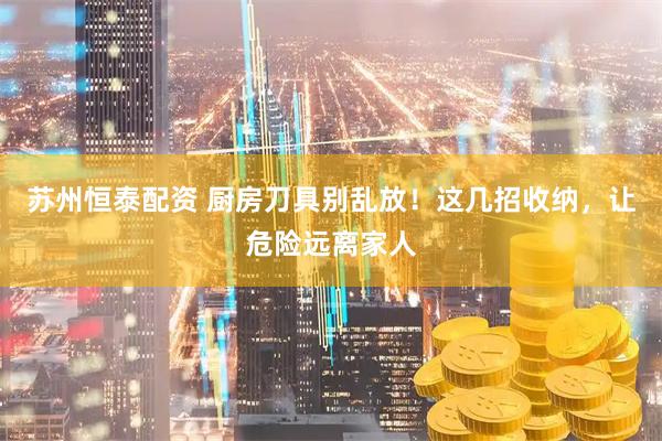 苏州恒泰配资 厨房刀具别乱放！这几招收纳，让危险远离家人