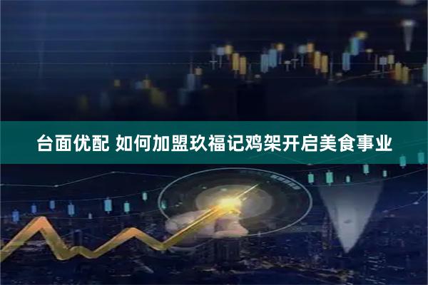 台面优配 如何加盟玖福记鸡架开启美食事业