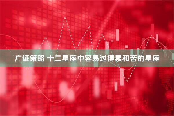 广证策略 十二星座中容易过得累和苦的星座