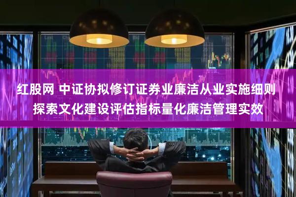 红股网 中证协拟修订证券业廉洁从业实施细则 探索文化建设评估指标量化廉洁管理实效