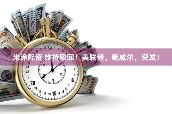 米涂配资 维持驳回！美联储、鲍威尔，突发！