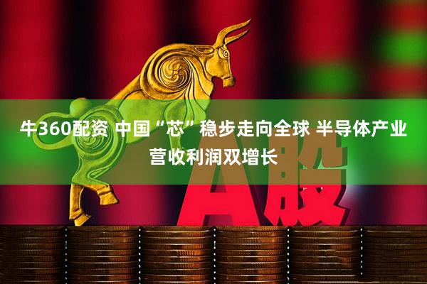 牛360配资 中国“芯”稳步走向全球 半导体产业营收利润双增长