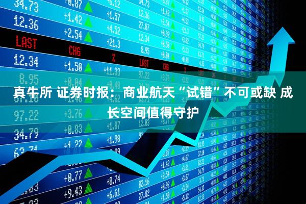 真牛所 证券时报：商业航天“试错”不可或缺 成长空间值得守护