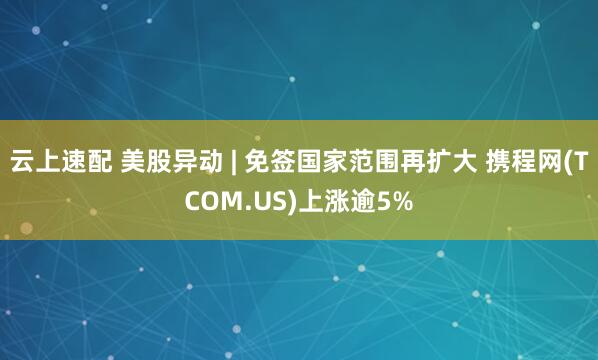 云上速配 美股异动 | 免签国家范围再扩大 携程网(TCOM.US)上涨逾5%