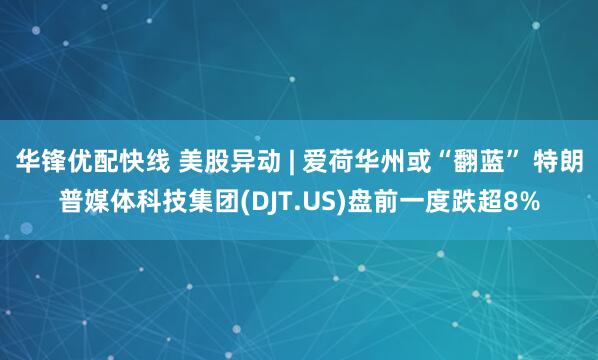 华锋优配快线 美股异动 | 爱荷华州或“翻蓝” 特朗普媒体科技集团(DJT.US)盘前一度跌超8%