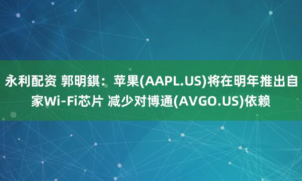永利配资 郭明錤：苹果(AAPL.US)将在明年推出自家Wi-Fi芯片 减少对博通(AVGO.US)依赖