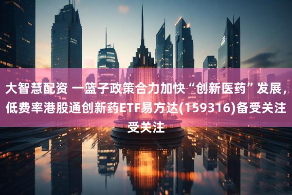 大智慧配资 一篮子政策合力加快“创新医药”发展，低费率港股通创新药ETF易方达(159316)备受关注