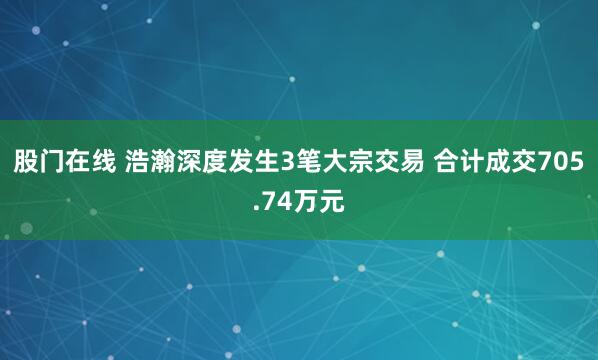 股门在线 浩瀚深度发生3笔大宗交易 合计成交705.74万元