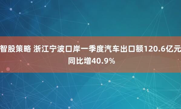 智股策略 浙江宁波口岸一季度汽车出口额120.6亿元 同比增40.9%