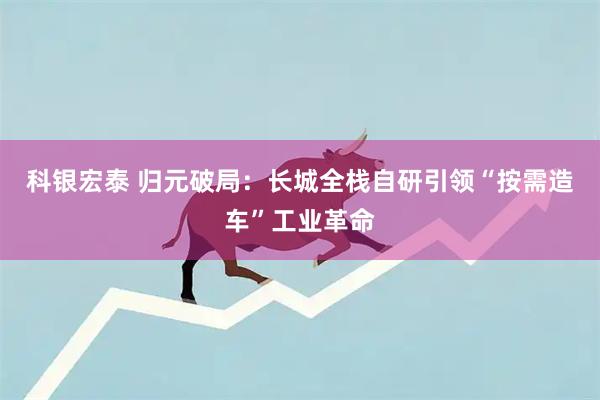 科银宏泰 归元破局：长城全栈自研引领“按需造车”工业革命
