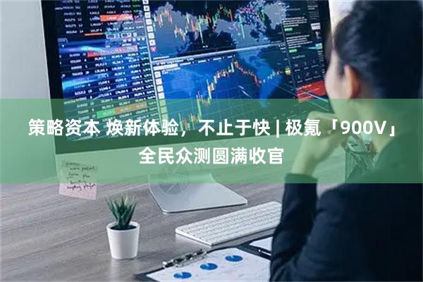 策略资本 焕新体验，不止于快 | 极氪「900V」全民众测圆满收官