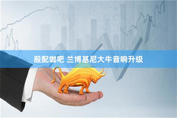 股配咖吧 兰博基尼大牛音响升级