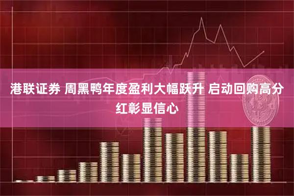 港联证券 周黑鸭年度盈利大幅跃升 启动回购高分红彰显信心