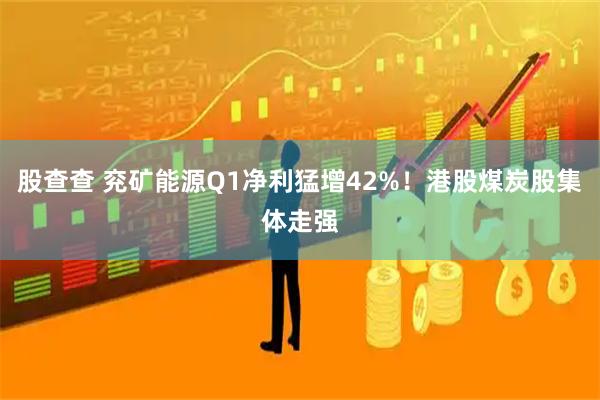 股查查 兖矿能源Q1净利猛增42%！港股煤炭股集体走强