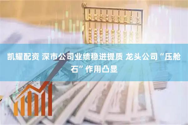 凯耀配资 深市公司业绩稳进提质 龙头公司“压舱石”作用凸显