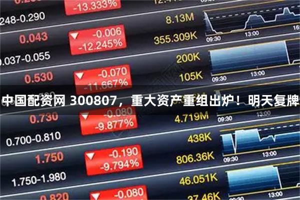 中国配资网 300807，重大资产重组出炉！明天复牌