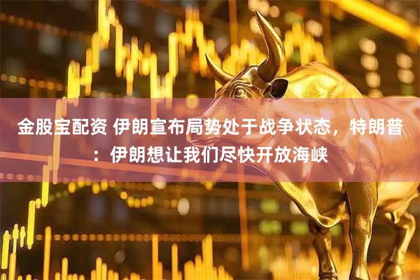 金股宝配资 伊朗宣布局势处于战争状态，特朗普：伊朗想让我们尽快开放海峡