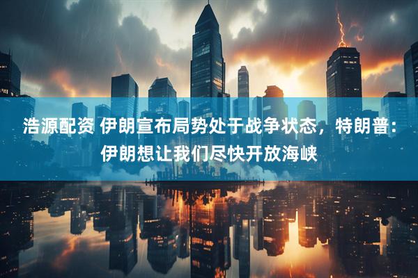 浩源配资 伊朗宣布局势处于战争状态，特朗普：伊朗想让我们尽快开放海峡