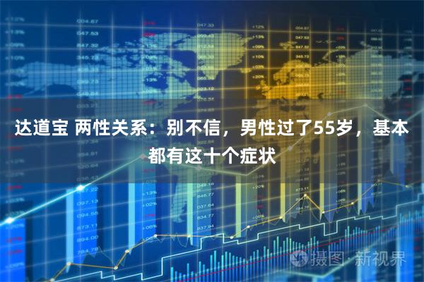 达道宝 两性关系：别不信，男性过了55岁，基本都有这十个症状