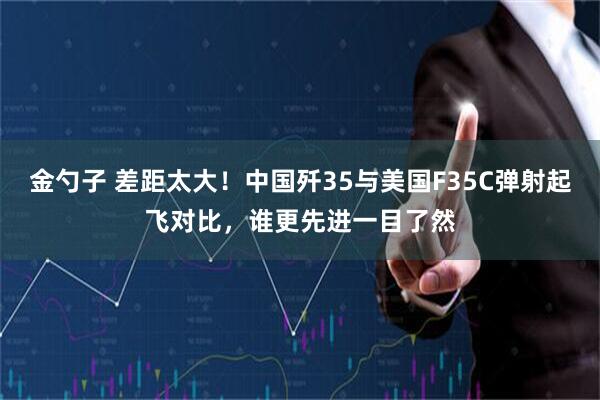 金勺子 差距太大！中国歼35与美国F35C弹射起飞对比，谁更先进一目了然