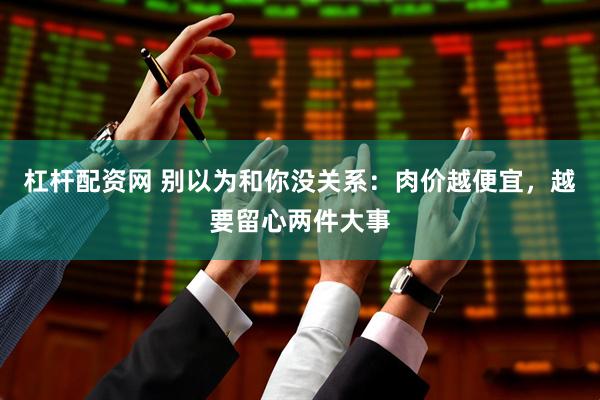 杠杆配资网 别以为和你没关系：肉价越便宜，越要留心两件大事