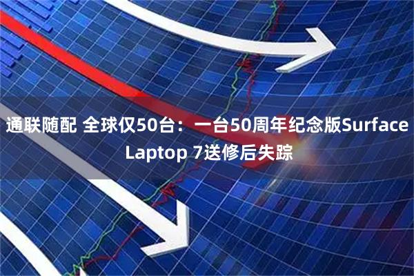 通联随配 全球仅50台：一台50周年纪念版Surface Laptop 7送修后失踪