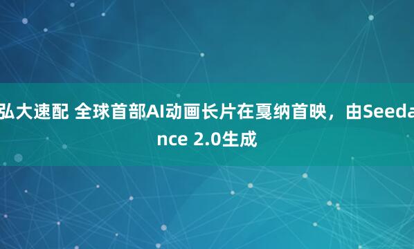 弘大速配 全球首部AI动画长片在戛纳首映，由Seedance 2.0生成