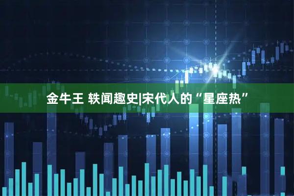 金牛王 轶闻趣史|宋代人的“星座热”