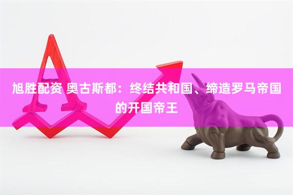 旭胜配资 奥古斯都:终结共和国、缔造罗马帝国的开国帝王