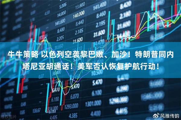 牛牛策略 以色列空袭黎巴嫩、加沙！特朗普同内塔尼亚胡通话！美军否认恢复护航行动！