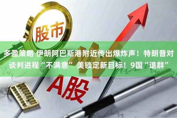 多盈策略 伊朗阿巴斯港附近传出爆炸声！特朗普对谈判进程“不满意” 美锁定新目标！9国“退群”