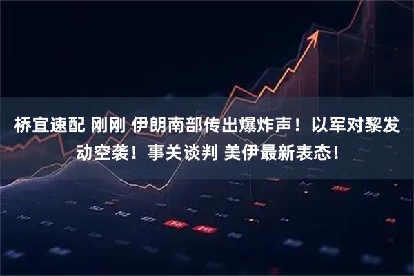 桥宜速配 刚刚 伊朗南部传出爆炸声！以军对黎发动空袭！事关谈判 美伊最新表态！