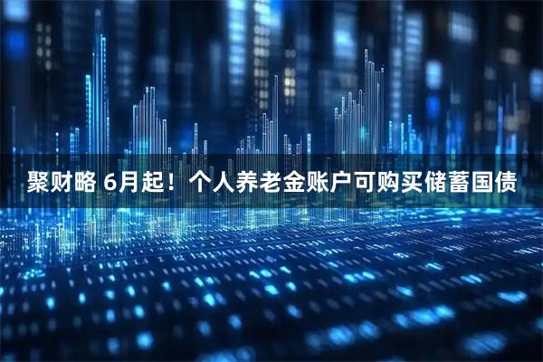 聚财略 6月起！个人养老金账户可购买储蓄国债