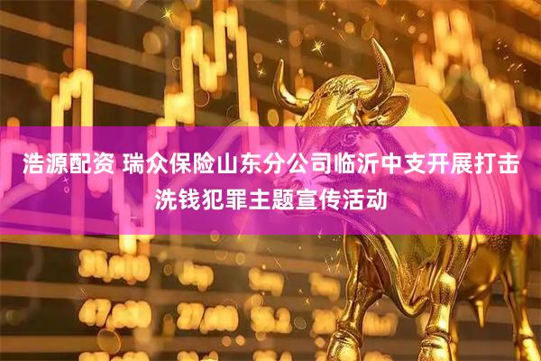 浩源配资 瑞众保险山东分公司临沂中支开展打击洗钱犯罪主题宣传活动