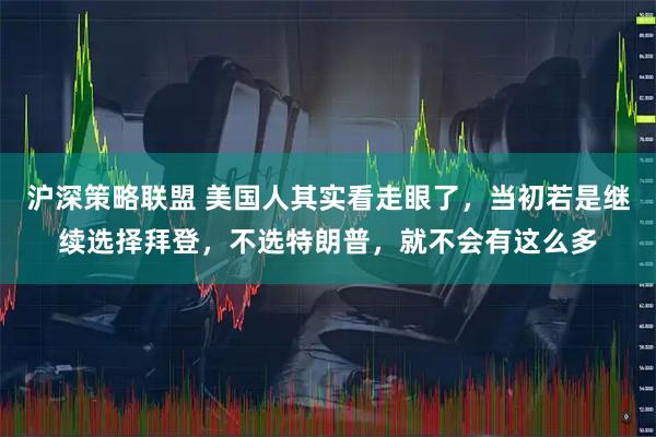 沪深策略联盟 美国人其实看走眼了，当初若是继续选择拜登，不选特朗普，就不会有这么多