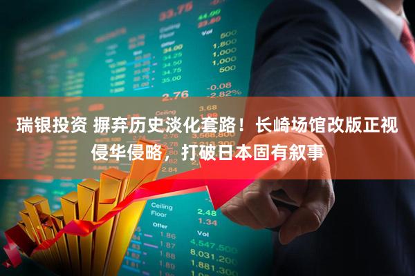 瑞银投资 摒弃历史淡化套路！长崎场馆改版正视侵华侵略，打破日本固有叙事