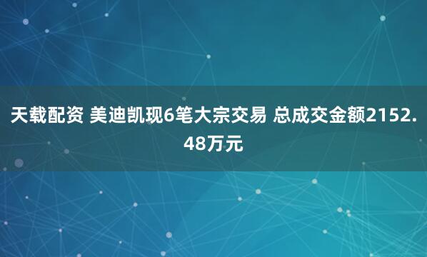 天载配资 美迪凯现6笔大宗交易 总成交金额2152.48万元