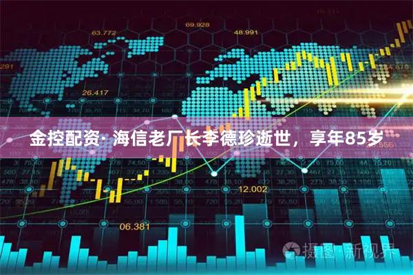 金控配资· 海信老厂长李德珍逝世，享年85岁