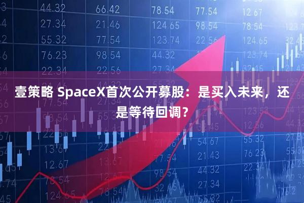 壹策略 SpaceX首次公开募股：是买入未来，还是等待回调？