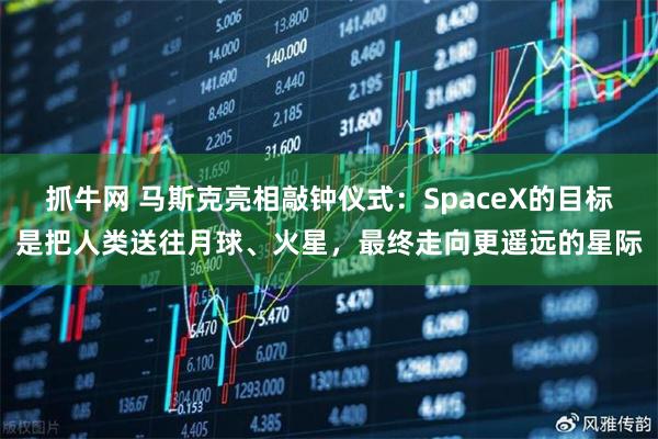 抓牛网 马斯克亮相敲钟仪式：SpaceX的目标是把人类送往月球、火星，最终走向更遥远的星际
