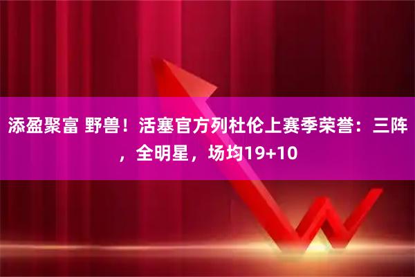 添盈聚富 野兽！活塞官方列杜伦上赛季荣誉：三阵，全明星，场均19+10