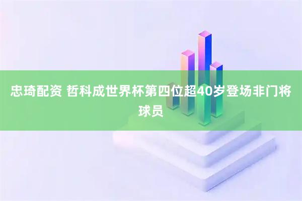 忠琦配资 哲科成世界杯第四位超40岁登场非门将球员