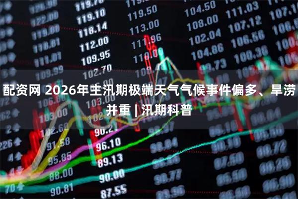 配资网 2026年主汛期极端天气气候事件偏多、旱涝并重 | 汛期科普
